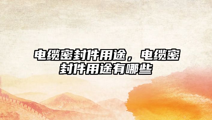 电缆密封件用途，电缆密封件用途有哪些